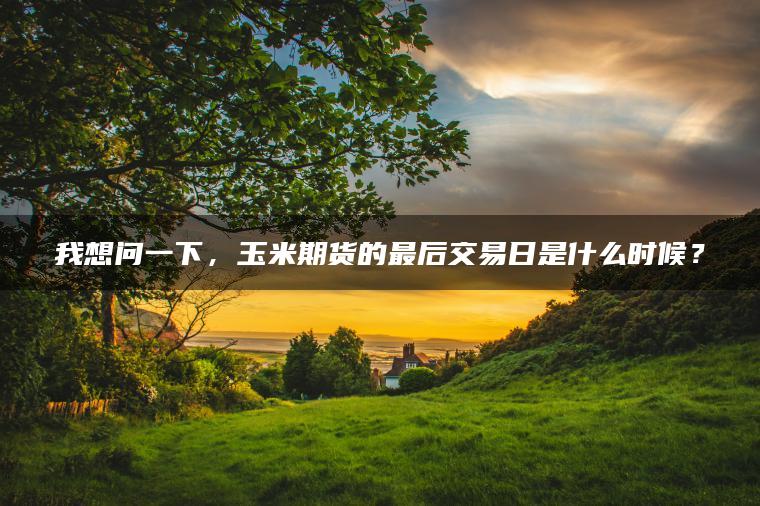 我想问一下，玉米期货的最后交易日是什么时候？
