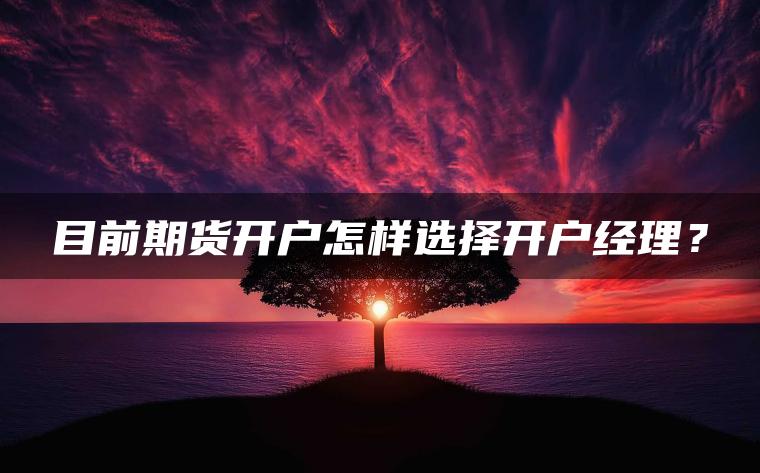 目前期货开户怎样选择开户经理? 目前期货开户怎样选择开户经理?