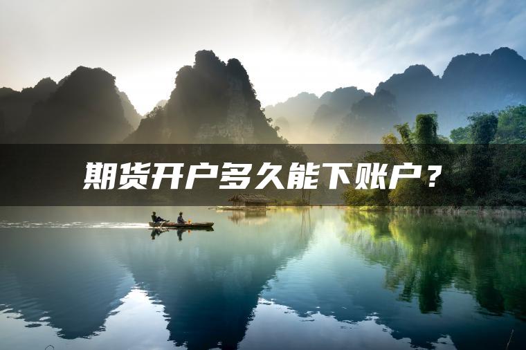 期货开户多久能下账户? 期货开户多久能下账户?