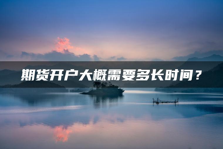 期货开户大概需要多长时间? 期货开户大概需要多长时间?