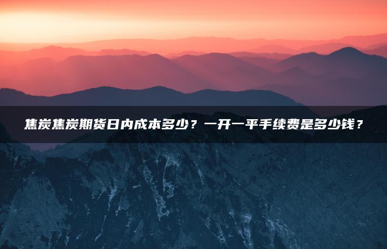 焦炭焦炭期货日内成本多少？一开一平手续费是多少钱？