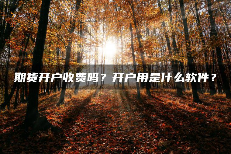 期货开户收费吗？开户用是什么软件？