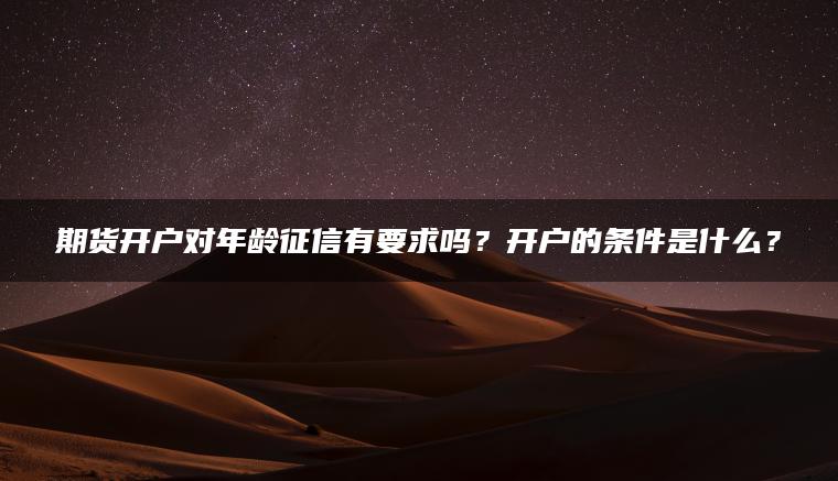期货开户对年龄征信有要求吗?开户的条件是什么? 期货开户对年龄征信有要求吗?开户的条件是什么?