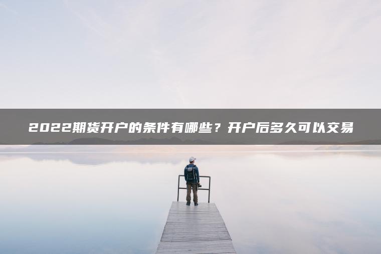 2022期货开户的条件有哪些？开户后多久可以交易