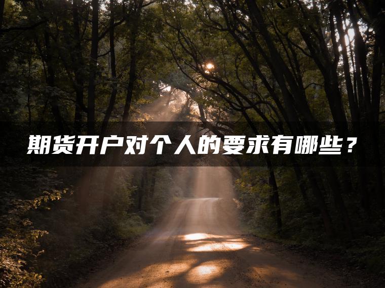 期货开户对个人的要求有哪些? 期货开户对个人的要求有哪些?