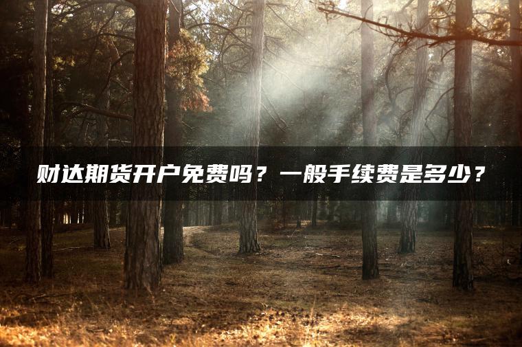 财达期货开户免费吗？一般手续费是多少？
