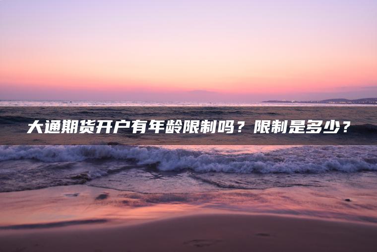 大通期货开户有年龄限制吗？限制是多少？