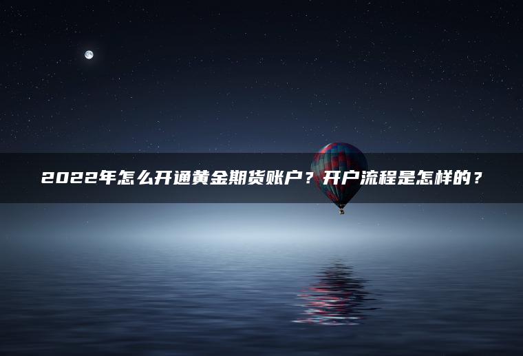 2022年怎么开通黄金期货账户?开户流程是怎样的? 2022年怎么开通黄金期货账户?开户流程是怎样的?