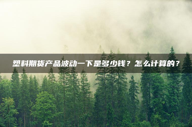 塑料期货产品波动一下是多少钱?怎么计算的? 塑料期货产品波动一下是多少钱?怎么计算的?