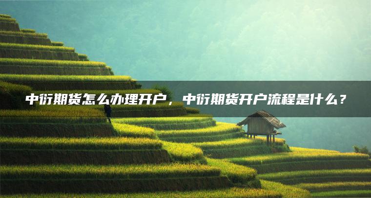 中衍期货怎么办理开户，中衍期货开户流程是什么？