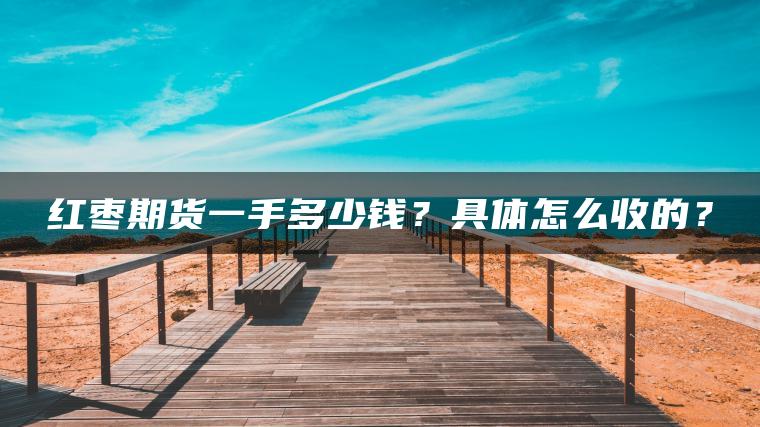 红枣期货一手多少钱？具体怎么收的？