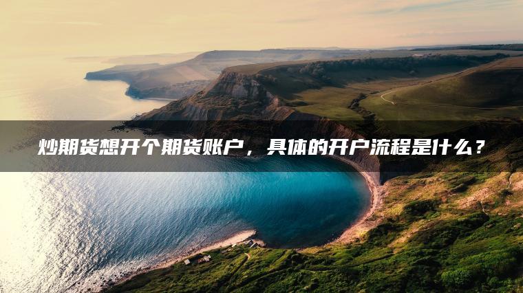 炒期货想开个期货账户,具体的开户流程是什么? 炒期货想开个期货账户,具体的开户流程是什么?