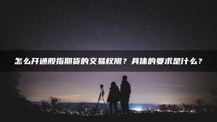 怎么开通股指期货的交易权限?具体的要求是什么? 怎么开通股指期货的交易权限?具体的要求是什么?