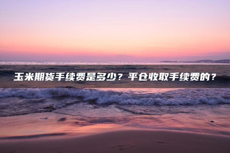 玉米期货手续费是多少?平仓收取手续费的? 玉米期货手续费是多少?平仓收取手续费的?