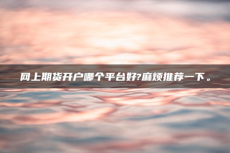 网上期货开户哪个平台好?麻烦推荐一下。