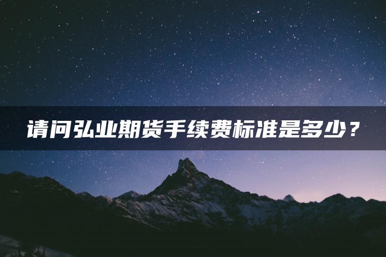 请问弘业期货手续费标准是多少？