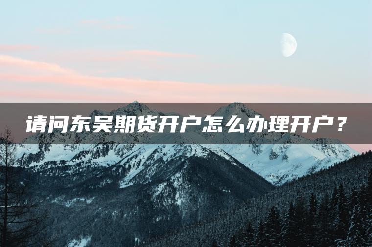 请问东吴期货开户怎么办理开户？