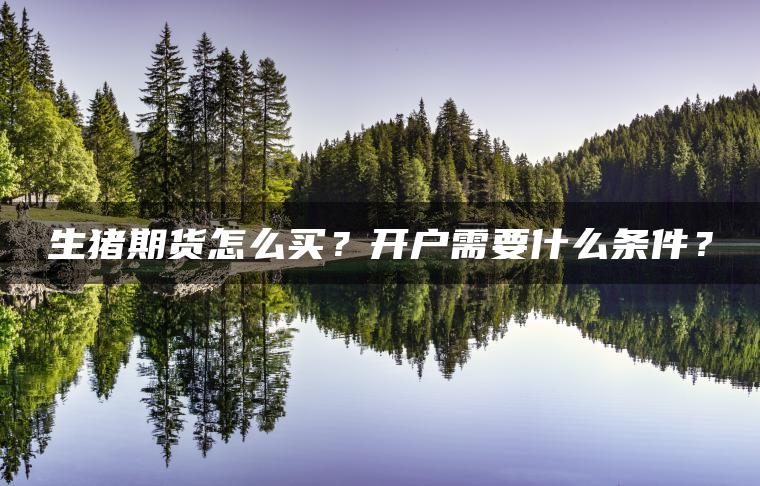 生猪期货怎么买？开户需要什么条件？