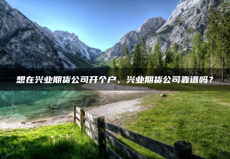 想在兴业期货公司开个户,兴业期货公司靠谱吗? 想在兴业期货公司开个户,兴业期货公司靠谱吗?