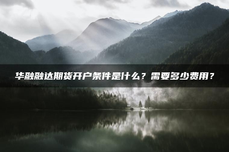 华融融达期货开户条件是什么？需要多少费用？