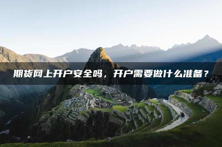 期货网上开户安全吗,开户需要做什么准备? 期货网上开户安全吗,开户需要做什么准备?