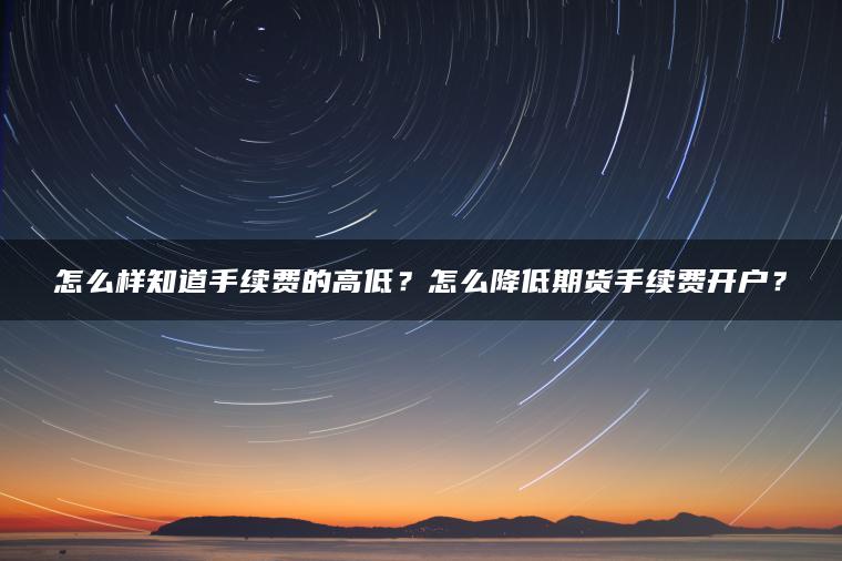 怎么样知道手续费的高低？怎么降低期货手续费开户？