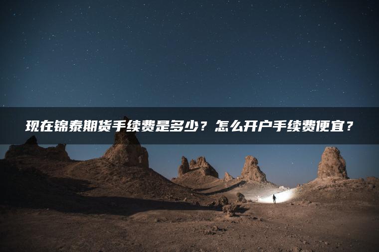 现在锦泰期货手续费是多少?怎么开户手续费便宜? 现在锦泰期货手续费是多少?怎么开户手续费便宜?