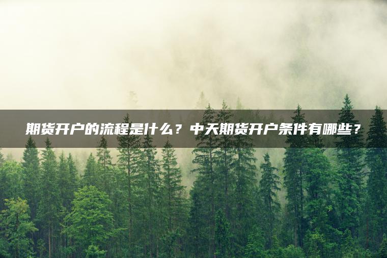 期货开户的流程是什么？中天期货开户条件有哪些？