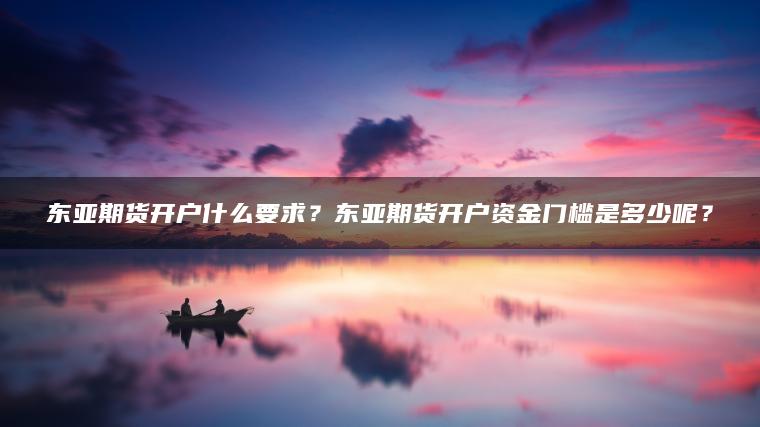 东亚期货开户什么要求？东亚期货开户资金门槛是多少呢？