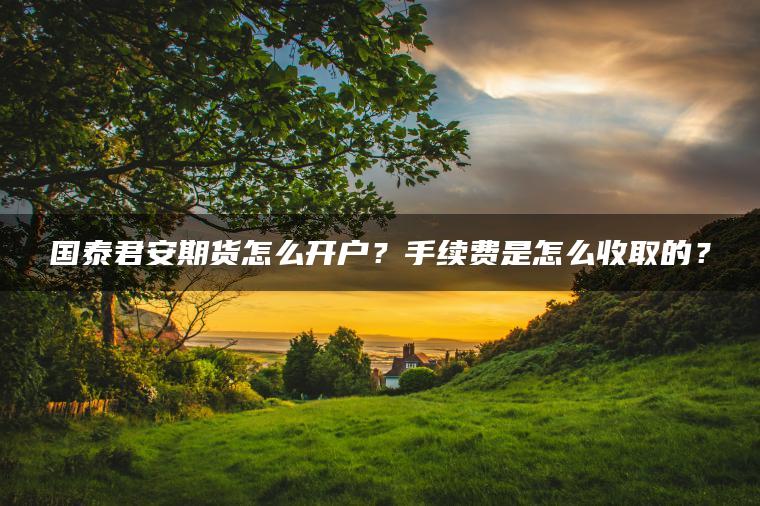 国泰君安期货怎么开户？手续费是怎么收取的？
