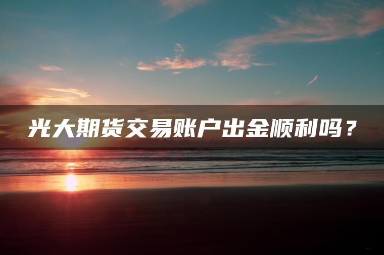 光大期货交易账户出金顺利吗？