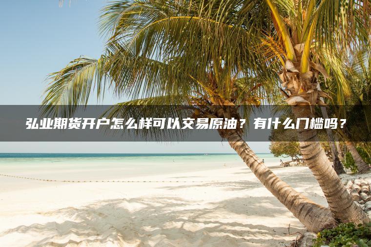 弘业期货开户怎么样可以交易原油？有什么门槛吗？