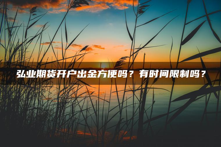 弘业期货开户出金方便吗?有时间限制吗? 弘业期货开户出金方便吗?有时间限制吗?