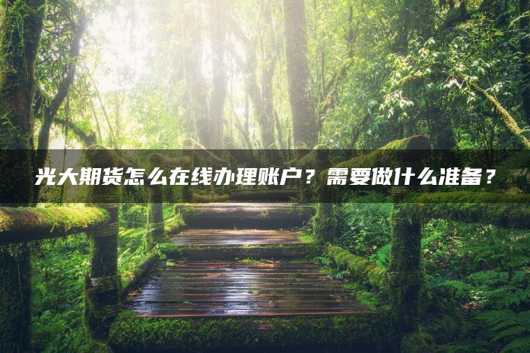 光大期货怎么在线办理账户?需要做什么准备? 光大期货怎么在线办理账户?需要做什么准备?