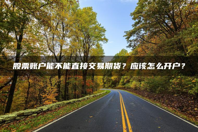 股票账户能不能直接交易期货？应该怎么开户？