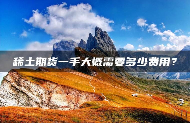 稀土期货一手大概需要多少费用？
