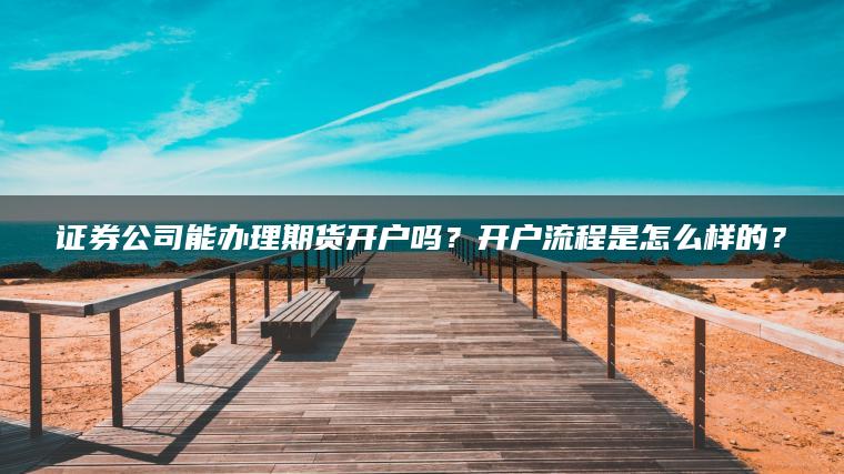 证券公司能办理期货开户吗？开户流程是怎么样的？