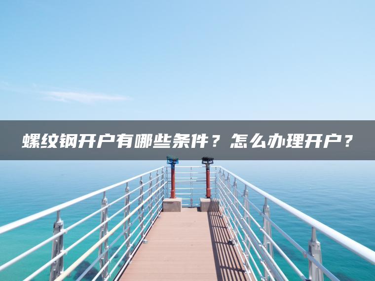 螺纹钢开户有哪些条件?怎么办理开户? 螺纹钢开户有哪些条件?怎么办理开户?