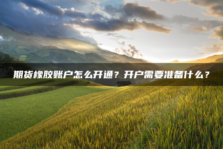 期货橡胶账户怎么开通?开户需要准备什么? 期货橡胶账户怎么开通?开户需要准备什么?
