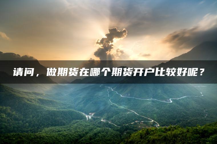 请问,做期货在哪个期货开户比较好呢? 请问,做期货在哪个期货开户比较好呢?