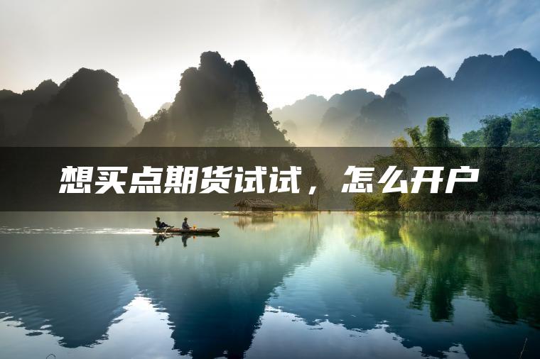 想买点期货试试,怎么开户 想买点期货试试,怎么开户