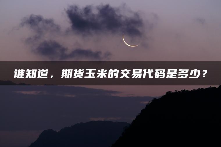 谁知道，期货玉米的交易代码是多少？