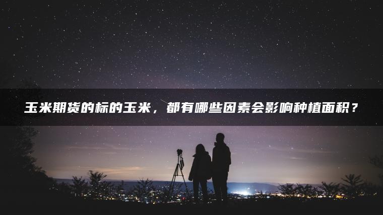 玉米期货的标的玉米，都有哪些因素会影响种植面积？