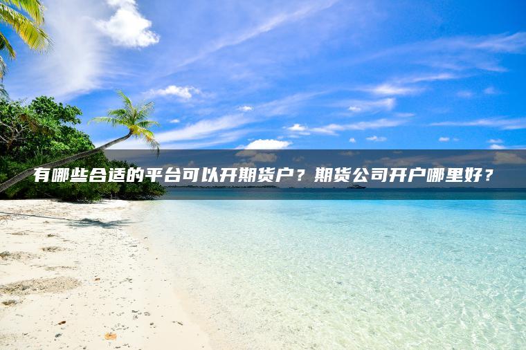 有哪些合适的平台可以开期货户?期货公司开户哪里好? 有哪些合适的平台可以开期货户?期货公司开户哪里好?