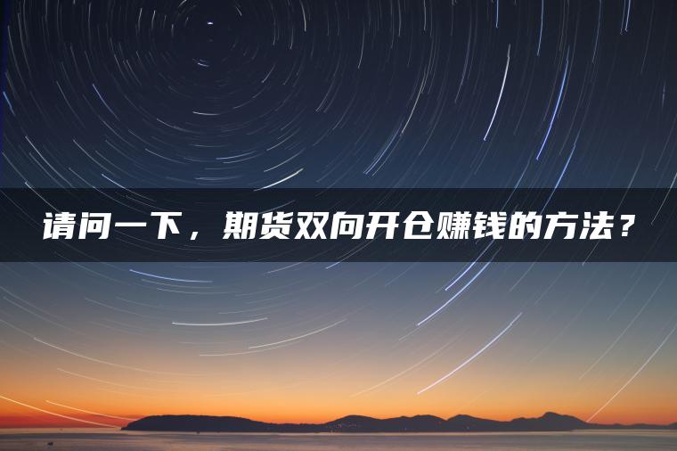 请问一下,期货双向开仓赚钱的方法? 请问一下,期货双向开仓赚钱的方法?