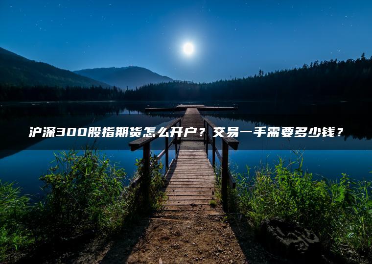 沪深300股指期货怎么开户？交易一手需要多少钱？