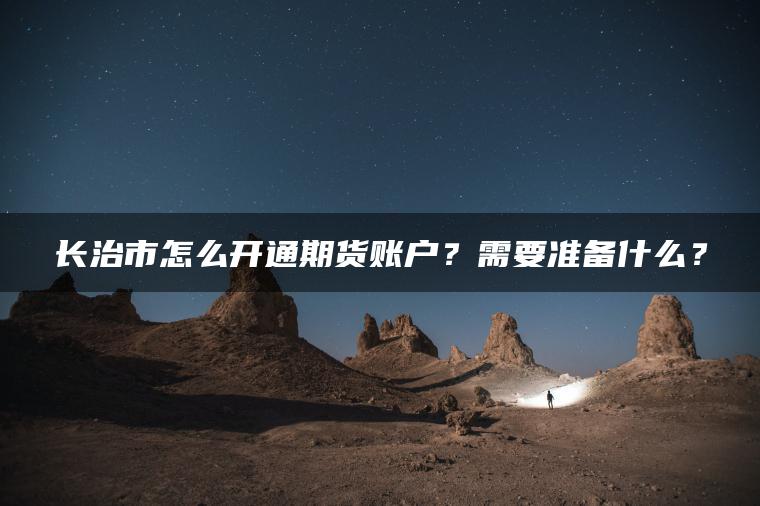 长治市怎么开通期货账户？需要准备什么？