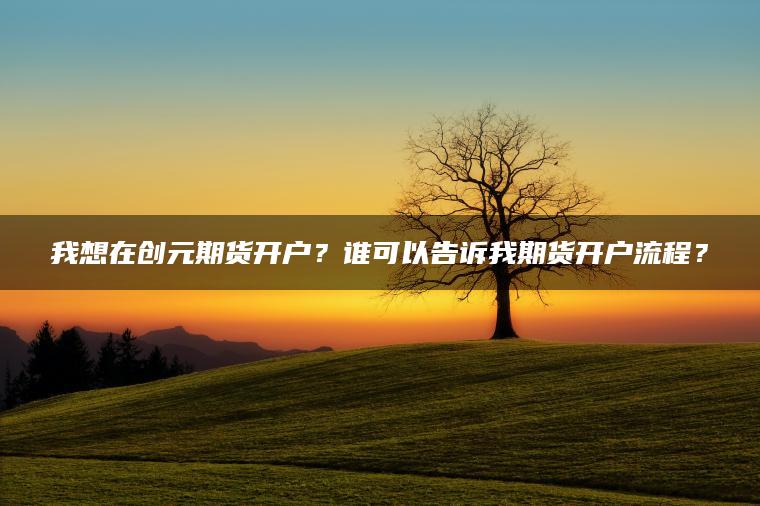 我想在创元期货开户？谁可以告诉我期货开户流程？