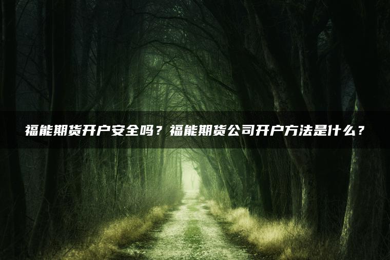 福能期货开户安全吗？福能期货公司开户方法是什么？