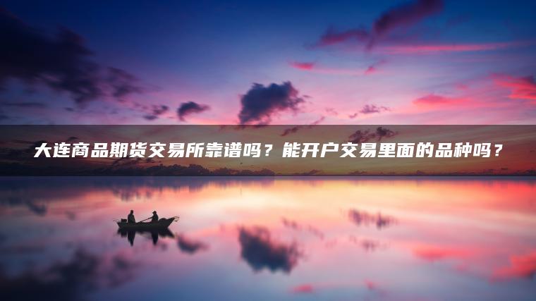 大连商品期货交易所靠谱吗?能开户交易里面的品种吗? 大连商品期货交易所靠谱吗?能开户交易里面的品种吗?